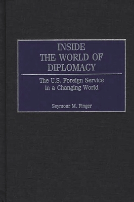 Inside the World of Diplomacy: The U.S. Foreign Service in a Changing World - Finger, Seymour Maxwell