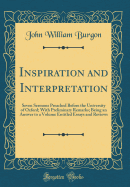 Inspiration and Interpretation: Seven Sermons Preached Before the University of Oxford; With Preliminary Remarks; Being an Answer to a Volume Entitled Essays and Reviews (Classic Reprint)