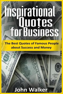 Inspirational Quotes for Business: The Best Quotes of Famous People about Success and Money (famous quotes, motivational quotes, business, power, trade, life quotes) - Walker, John, Dr.
