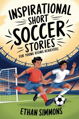 Inspirational Short Soccer Stories for Young Rising Achievers: The Incredible Journey of 20 Soccer Champions to Inspire Young Soccer Fans and Aspiring Athletes - Simmons, Ethan