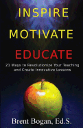 Inspire, Motivate, Educate!: 21 Ways to Revolutionize Your Teaching & Create Innovative Lessons