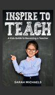 Inspire to Teach: A Kids Guide to Becoming a Teacher