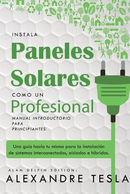 Instala Paneles Solares Como Un Profesional Manual Introductorio Para Principiantes: Una Gu - Delfin, Alan (Editor), and Tesla, Alexandre