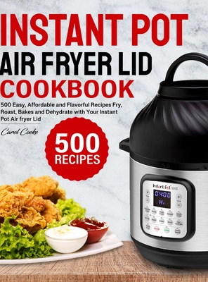 Instant Pot Air Fryer Lid Cookbook: 500 Easy, Affordable and Flavorful Recipes to Fry, Roast, Bakes and Dehydrate with Your Instant Pot Air fryer Lid - Cooke, Carol