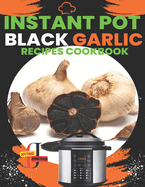 Instant Pot Black Garlic Recipes Cookbook: Unleash the Extraordinary Flavor of Aged Garlic in Your Instant Pot Creations