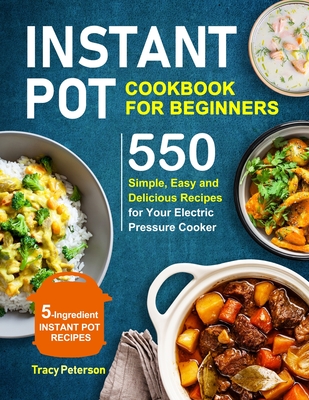 Instant Pot Cookbook for Beginners: 5-Ingredient Instant Pot Recipes - 550 Simple, Easy and Delicious Recipes for Your Electric Pressure Cooker - Peterson, Tracy