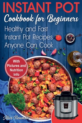 Instant Pot Cookbook for Beginners: Easy, Healthy and Fast Instant Pot Recipes Anyone Can Cook - Newman, Alice