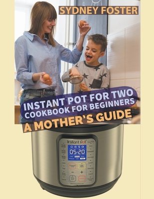 Instant Pot for Two Cookbook for Beginners: A Mother's Guide - Foster, Sydney