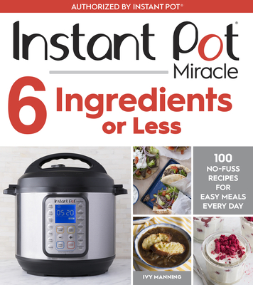 Instant Pot Miracle 6 Ingredients or Less: 100 No-Fuss Recipes for Easy Meals Every Day - Manning, Ivy