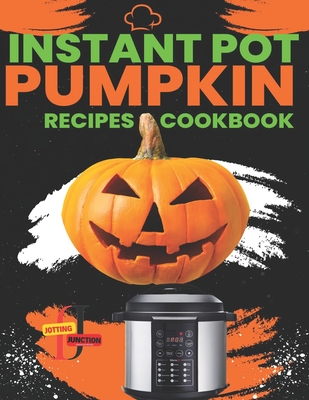 Instant Pot Pumpkin Recipes CookBook: Delicious Instant Pot Pumpkin Recipes for Every Occasion, Fast recipes for busy days using your Instant Pot. - Junction, Jotting