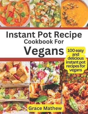 Instant Pot Recipe Cookbook For Vegans: 100 easy and delicious instant pot recipes for vegans - Mathew, Grace
