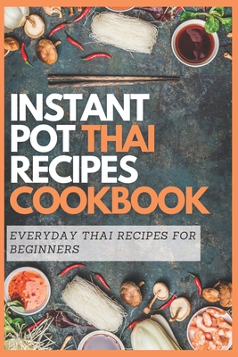 Instant Pot Thai Recipes Cookbook: Everyday Thai Recipes for Beginners - Moore, Emma