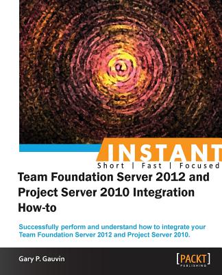 Instant Team Foundation Server 2012 and Project Server 2010 Integration How-to - P Gauvin, Gary
