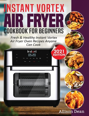 Instant Vortex Air Fryer Cookbook For Beginners: Fresh & Healthy Instant Vortex Air Fryer Oven Recipes Anyone Can Cook - Dean, Allison