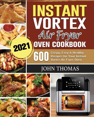 Instant Vortex Air Fryer Oven Cookbook 2021: 600 Crispy, Easy & Healthy Recipes for Your Instant Vortex Air Fryer Oven - Thomas, John