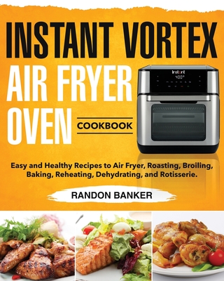 Instant Vortex Air Fryer Oven Cookbook: Easy and Healthy Recipes to Air Fryer, Roasting, Broiling, Baking, Reheating, Dehydrating, and Rotisserie. - Banker, Randon