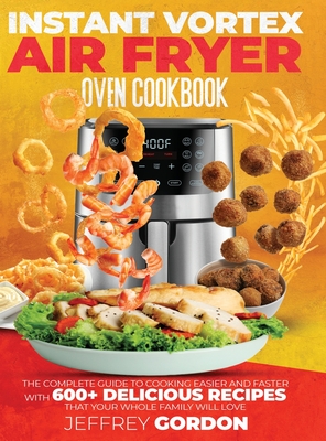 Instant Vortex Air Fryer Oven Cookbook: The Complete Guide to Cooking Easier and Faster With 610+ Delicious Recipes That Your Whole Family Will Love - Gordon, Jeffrey