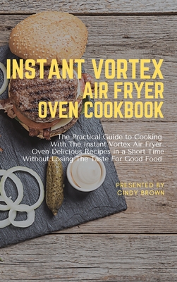 Instant Vortex Air Fryer Oven Cookbook: The Practical Guide to Cooking With The Instant Vortex Air Fryer Oven Delicious Recipes in a Short Time Without Losing The Taste for Good Food - Brown, Cindy