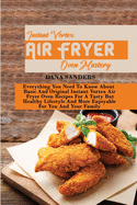 Instant Vortex Air Fryer Oven Mastery: Everything You Need To Know About Basic And Original Instant Vortex Air Fryer Oven Recipes For A Tasty But Healthy Lifestyle And More Enjoyable For You And Your Family