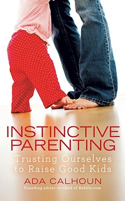 Instinctive Parenting: Trusting Ourselves to Raise Good Kids - Calhoun, Ada