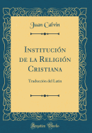 Institucin de la Religin Cristiana: Traduccin del Latin (Classic Reprint)