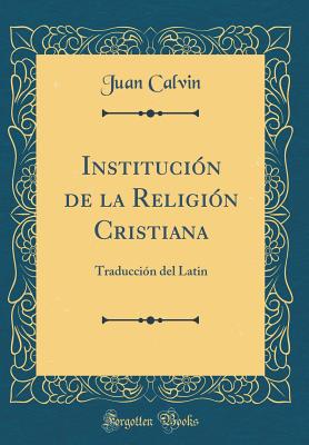 Instituci?n de la Religi?n Cristiana: Traducci?n del Latin (Classic Reprint) - Calvino, Juan