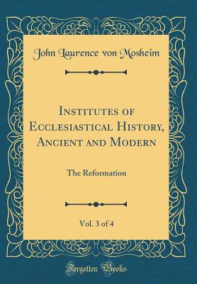 Institutes of Ecclesiastical History, Ancient and Modern, Vol. 3 of 4: The Reformation (Classic Reprint) - Mosheim, John Laurence Von