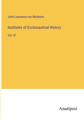 Institutes of Ecclesiastical History: Vol. III - Mosheim, John Lawrence Von