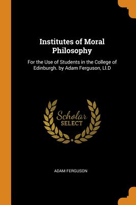 Institutes of Moral Philosophy: For the Use of Students in the College of Edinburgh. by Adam Ferguson, LL.D - Ferguson, Adam