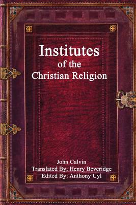 Institutes of the Christian Religion - Beveridge, Henry (Translated by), and Uyl, Anthony (Editor), and Calvin, John
