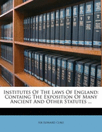 Institutes of the Laws of England: Containg the Exposition of Many Ancient and Other Statutes ...