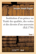 Institution d'Un Prince Ou Trait? Des Qualit?s, Des Vertus Et Des Devoirs d'Un Souverain. Tome 2