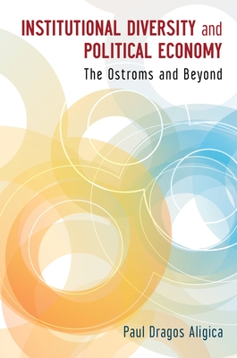 Institutional Diversity and Political Economy: The Ostroms and Beyond - Aligica, Paul Dragos