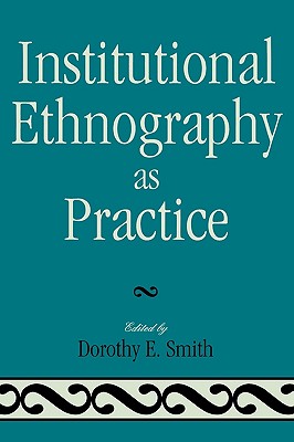 Institutional Ethnography as Practice - Smith, Dorothy E (Editor), and Campbell, Marie L (Contributions by), and DeVault, Marjorie L (Contributions by)