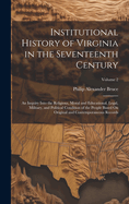 Institutional History of Virginia in the Seventeenth Century: An Inquiry Into the Religious, Moral and Educational, Legal, Military, and Political Condition of the People Based On Original and Contemporaneous Records; Volume 2