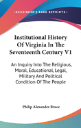 Institutional History Of Virginia In The Seventeenth Century V1: An Inquiry Into The Religious, Moral, Educational, Legal, Military And Political Condition Of The People