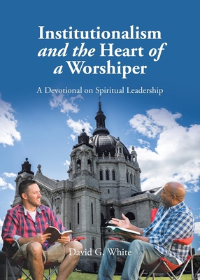 Institutionalism and the Heart of a Worshiper: A Devotional on Spiritual Leadership - White, David G