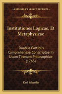 Institutiones Logicae, Et Metaphysicae: Duabus Partibus Comprehensae Conscriptae in Usum Tironum Philosophiae (1763)