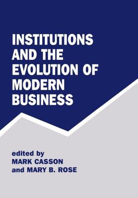 Institutions and the Evolution of Modern Business - Casson, Mark (Editor), and Rose, Mary B (Editor)