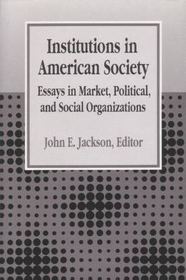 Institutions in American Society: Essays in Market, Political, and Social Organizations - Jackson, John E (Editor)