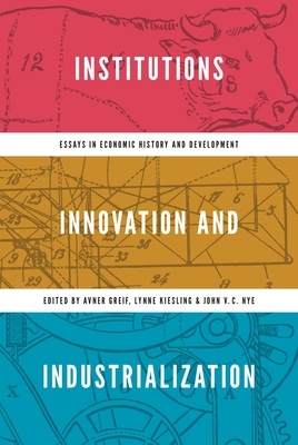 Institutions, Innovation, and Industrialization: Essays in Economic History and Development - Greif, Avner (Editor), and Kiesling, Lynne (Editor), and Nye, John V C (Editor)