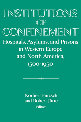 Institutions of Confinement: Hospitals, Asylums, and Prisons in Western Europe and North America, 1500-1950 - Finzsch, Norbert (Editor), and Jtte, Robert (Editor)