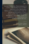 Instruccion del Procedimiento Civil, Con Respecto a la Real Jurisdiccion Ordinaria, Explicada y Comentada Para Su Mejor Inteligencia y Facil Aplicacion Por... Jose Maria Manresa y Navarro ... Con Un Apendice Que Contiene Los Formularios de Los...