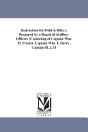 Instruction for Field Artillery. Prepared by a Board of Artillery Officers [Consisting of Captain Wm. H. French, Captain Wm. F. Barry, Captain H. J. H