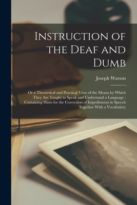 Instruction of the Deaf and Dumb: Or a Theoretical and Practical View of the Means by Which They are Taught to Speak and Understand a Language: Containing Hints for the Correction of Impediments in Speech Together With a Vocabulary - Watson, Joseph