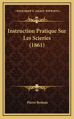 Instruction Pratique Sur Les Scieries (1861) - Boileau, Pierre