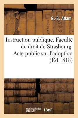 Instruction Publique. Facult? de Droit de Strasbourg. Acte Public Sur l'Adoption Soutenu: Pour Obtenir Le Grade de Licenci? En Droit - Adam, G