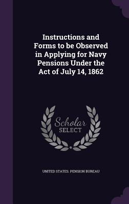 Instructions and Forms to be Observed in Applying for Navy Pensions Under the Act of July 14, 1862 - United States Pension Bureau (Creator)