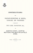 Instructions for Serjeant-Instructors of Militia, Yeomanry, and Volunteers in Regard to the Care, Inspection &C of Martini-Henry, Martini-Metford, and Martini-Enfield Arms 1896