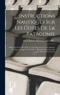 Instructions Nautiques Sur Les Cotes De La Patagonie: Depuis La Terre Des Etats, a L'est, Jusqu'au Cap Tres Montes, a L'ouest, Compris Le Detroit De Magellan Et La Cote Du Large De La Terre De Feu